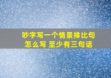 吵字写一个情景排比句怎么写 至少有三句话